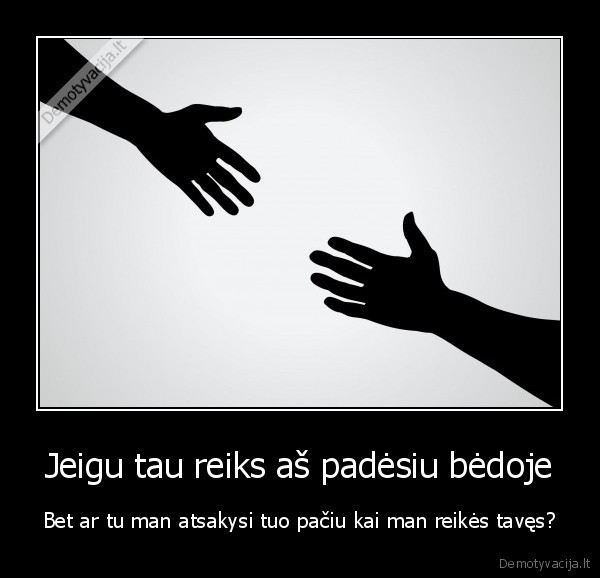 Jeigu tau reiks aš padėsiu bėdoje - Bet ar tu man atsakysi tuo pačiu kai man reikės tavęs?