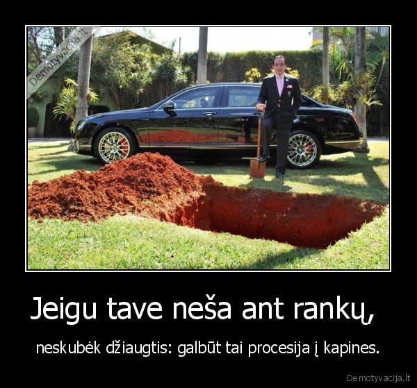 Jeigu tave neša ant rankų,  - neskubėk džiaugtis: galbūt tai procesija į kapines.