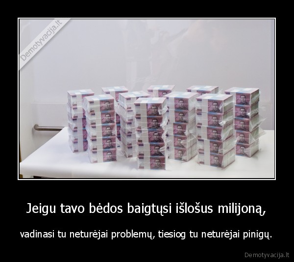 Jeigu tavo bėdos baigtųsi išlošus milijoną, - vadinasi tu neturėjai problemų, tiesiog tu neturėjai pinigų.