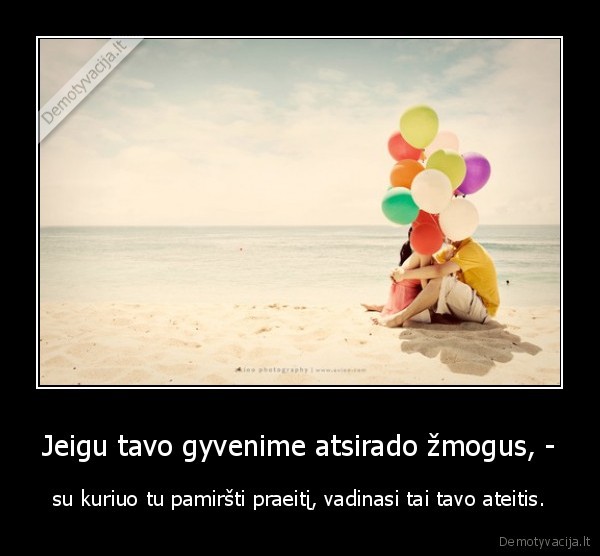 Jeigu tavo gyvenime atsirado žmogus, - - su kuriuo tu pamiršti praeitį, vadinasi tai tavo ateitis.