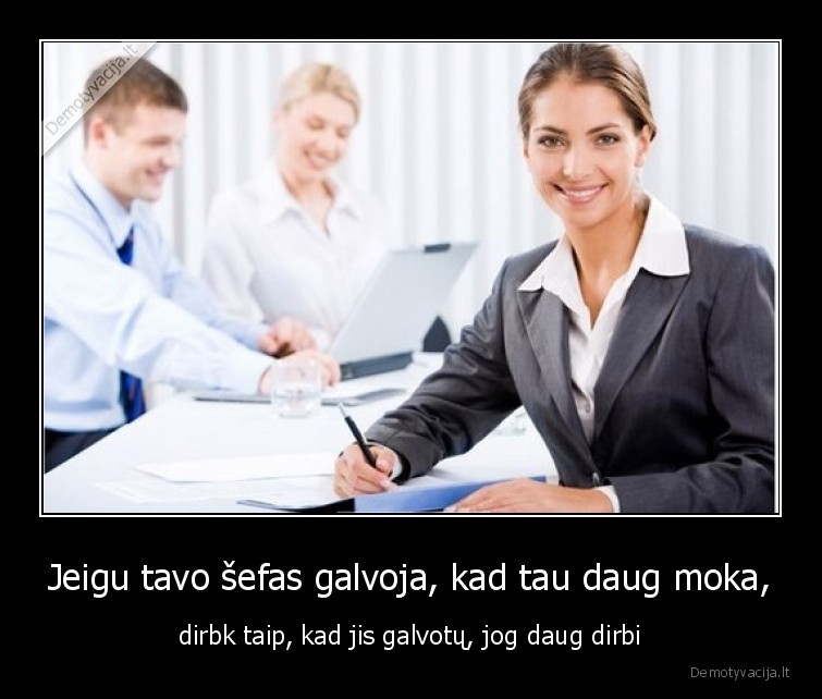 Jeigu tavo šefas galvoja, kad tau daug moka, - dirbk taip, kad jis galvotų, jog daug dirbi