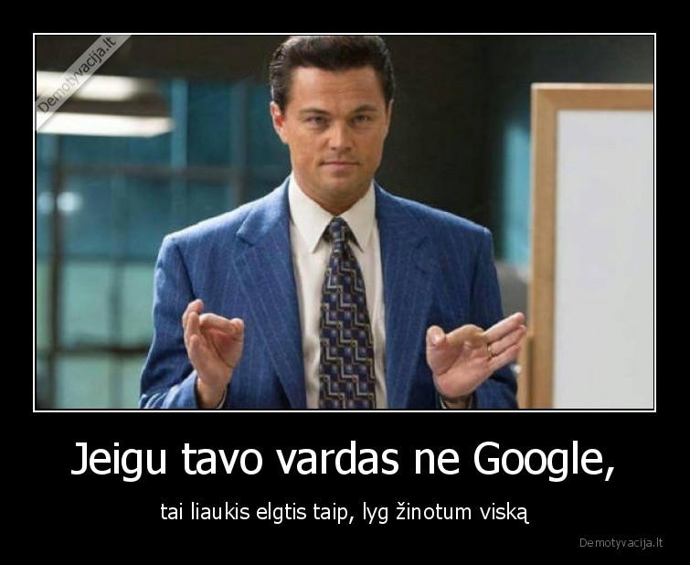 Jeigu tavo vardas ne Google, - tai liaukis elgtis taip, lyg žinotum viską