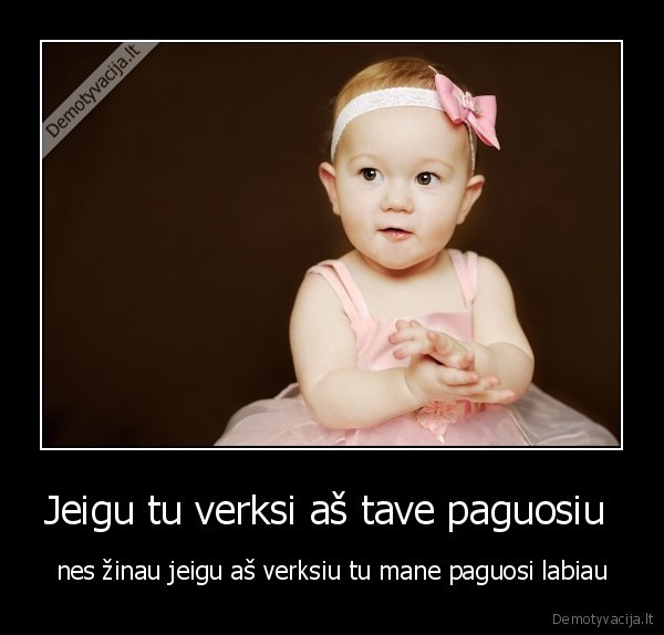 Jeigu tu verksi aš tave paguosiu  - nes žinau jeigu aš verksiu tu mane paguosi labiau