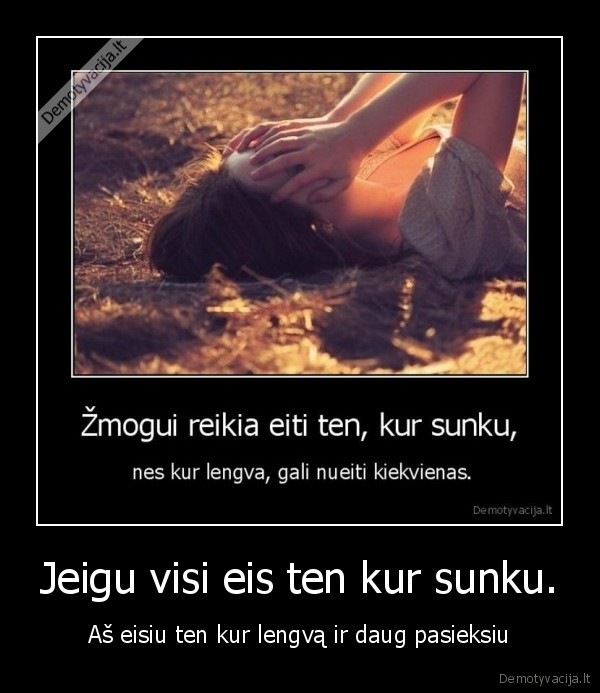 Jeigu visi eis ten kur sunku. - Aš eisiu ten kur lengvą ir daug pasieksiu