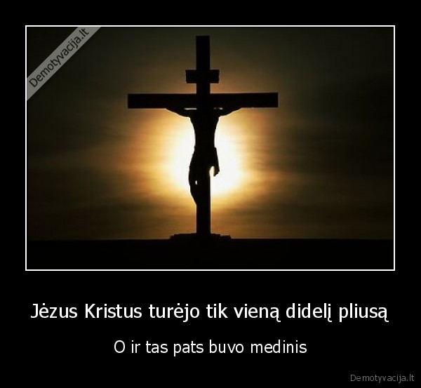 Jėzus Kristus turėjo tik vieną didelį pliusą - O ir tas pats buvo medinis