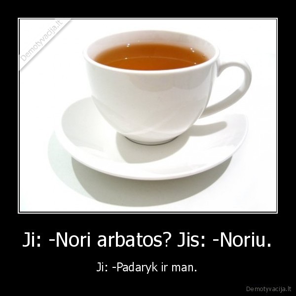 Ji: -Nori arbatos? Jis: -Noriu. - Ji: -Padaryk ir man.