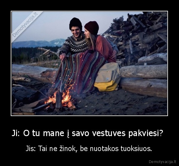 Ji: O tu mane į savo vestuves pakviesi?  - Jis: Tai ne žinok, be nuotakos tuoksiuos.