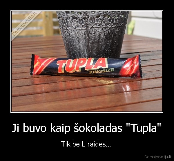 Ji buvo kaip šokoladas "Tupla" - Tik be L raidės...