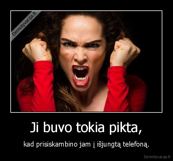 Ji buvo tokia pikta, - kad prisiskambino jam į išjungtą telefoną.