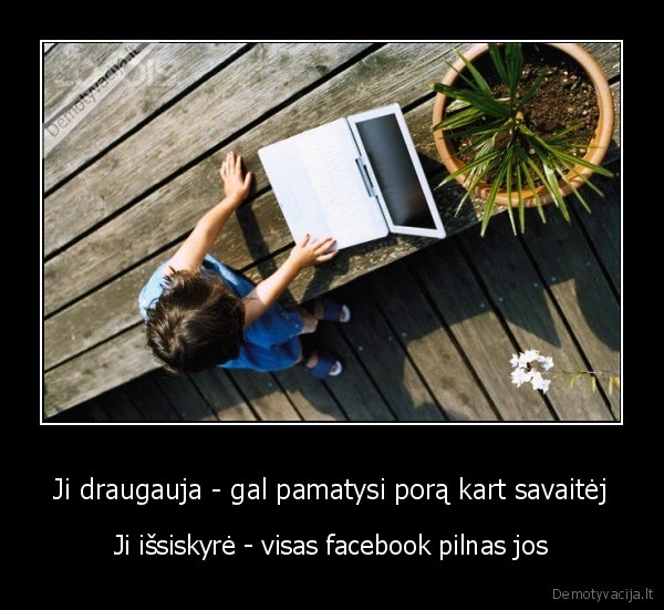 Ji draugauja - gal pamatysi porą kart savaitėj - Ji išsiskyrė - visas facebook pilnas jos