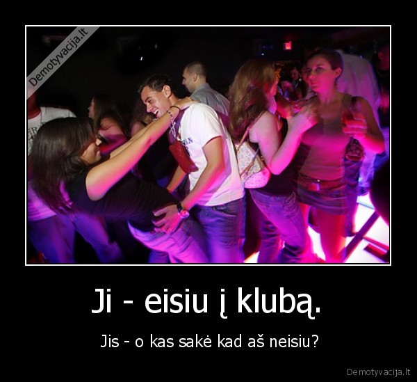 Ji - eisiu į klubą. -  Jis - o kas sakė kad aš neisiu?