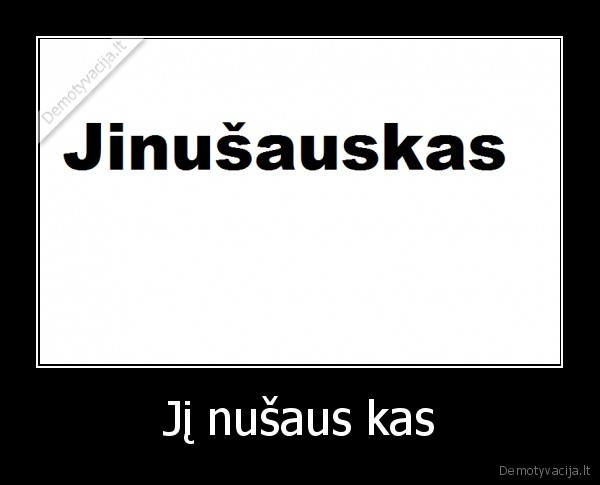 Jį nušaus kas - 