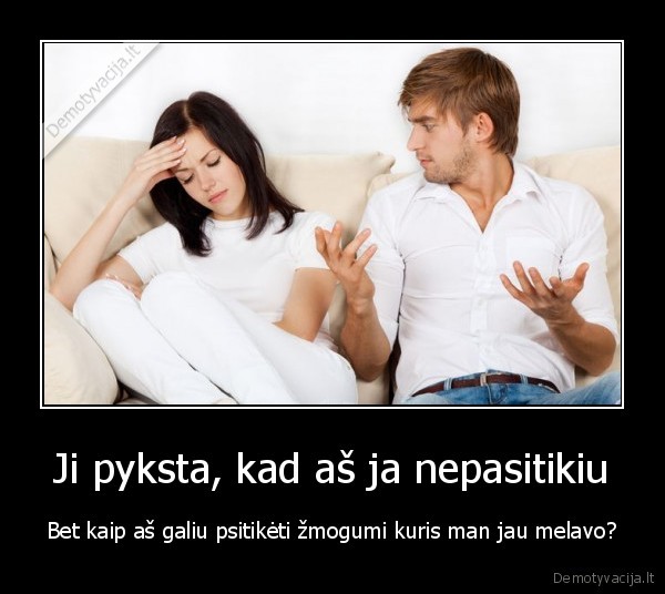 Ji pyksta, kad aš ja nepasitikiu - Bet kaip aš galiu psitikėti žmogumi kuris man jau melavo?