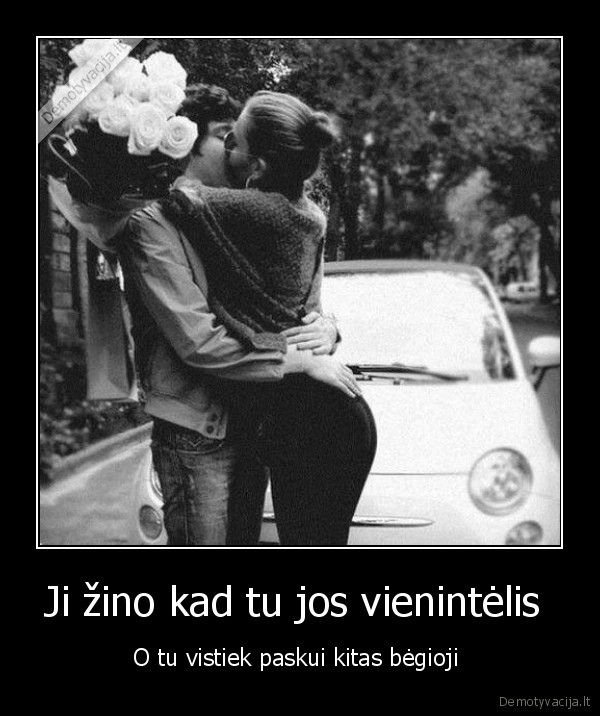 Ji žino kad tu jos vienintėlis  - O tu vistiek paskui kitas bėgioji 