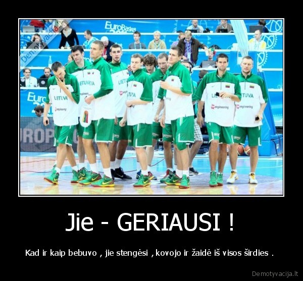 Jie - GERIAUSI ! - Kad ir kaip bebuvo , jie stengėsi , kovojo ir žaidė iš visos širdies . 