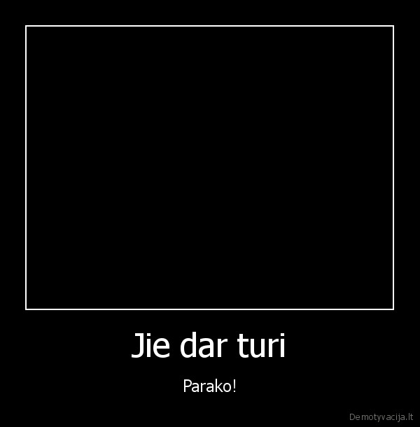 Jie dar turi - Parako!