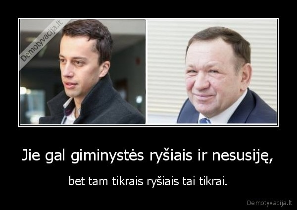 Jie gal giminystės ryšiais ir nesusiję, - bet tam tikrais ryšiais tai tikrai.