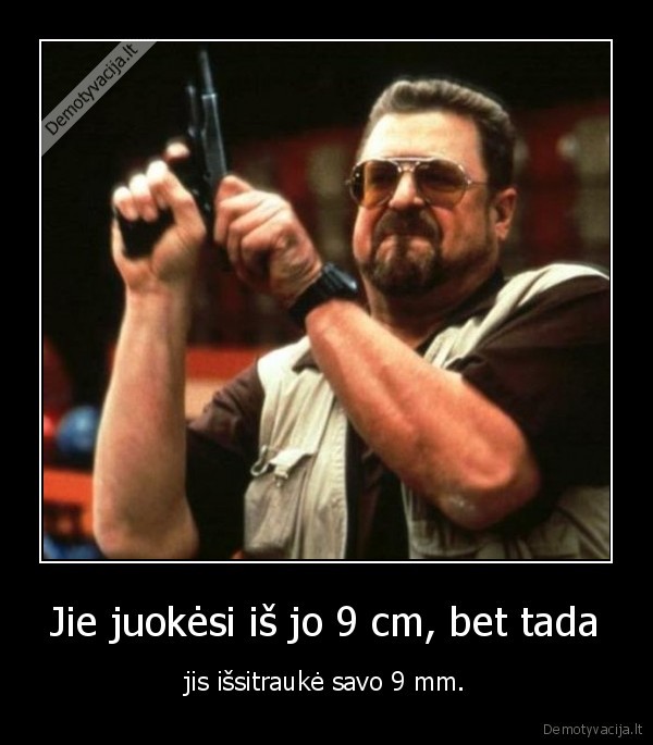 Jie juokėsi iš jo 9 cm, bet tada - jis išsitraukė savo 9 mm.