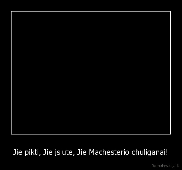 Jie pikti, Jie įsiute, Jie Machesterio chuliganai! - 