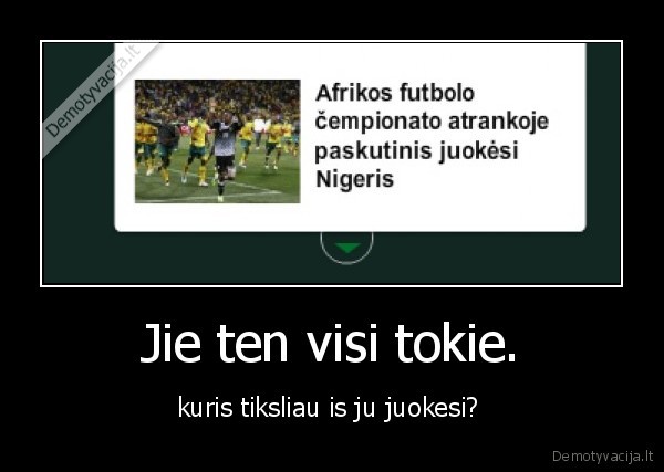 Jie ten visi tokie. - kuris tiksliau is ju juokesi? 