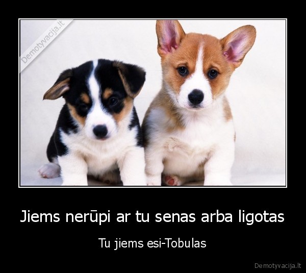 Jiems nerūpi ar tu senas arba ligotas - Tu jiems esi-Tobulas