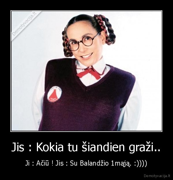 Jis : Kokia tu šiandien graži.. - Ji : Ačiū ! Jis : Su Balandžio 1mąją. :))))