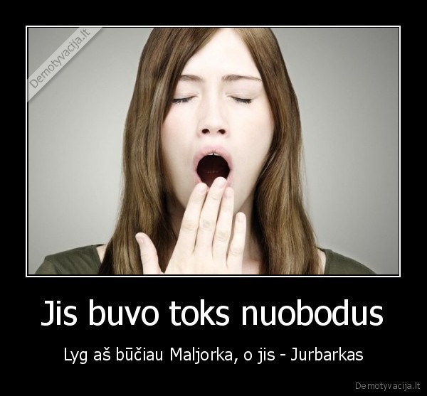 Jis buvo toks nuobodus - Lyg aš būčiau Maljorka, o jis - Jurbarkas