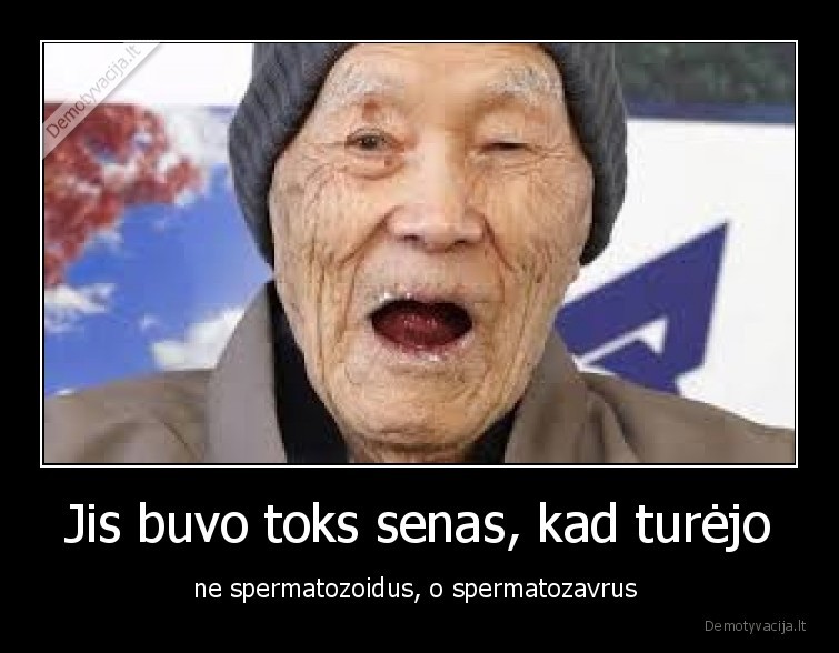 Jis buvo toks senas, kad turėjo - ne spermatozoidus, o spermatozavrus 