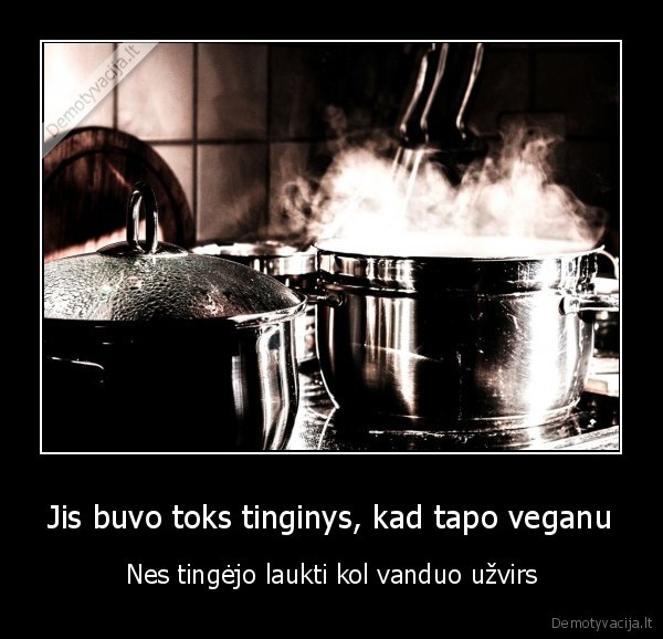 Jis buvo toks tinginys, kad tapo veganu - Nes tingėjo laukti kol vanduo užvirs