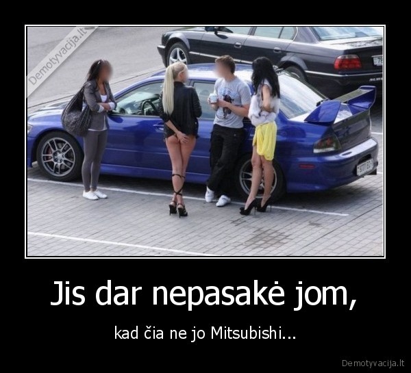 Jis dar nepasakė jom, - kad čia ne jo Mitsubishi...