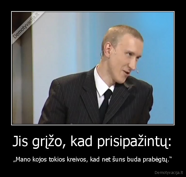 Jis grįžo, kad prisipažintų: - „Mano kojos tokios kreivos, kad net šuns buda prabėgtų.“