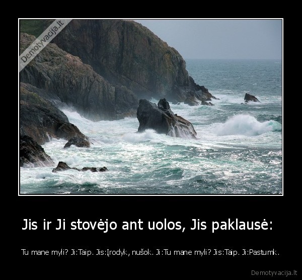 Jis ir Ji stovėjo ant uolos, Jis paklausė:  - Tu mane myli? Ji:Taip. Jis:Įrodyk, nušok. Ji:Tu mane myli? Jis:Taip. Ji:Pastumk.