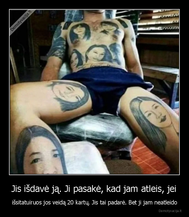 Jis išdavė ją. Ji pasakė, kad jam atleis, jei - išsitatuiruos jos veidą 20 kartų. Jis tai padarė. Bet ji jam neatleido