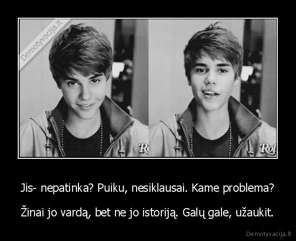 Jis- nepatinka? Puiku, nesiklausai. Kame problema? - Žinai jo vardą, bet ne jo istoriją. Galų gale, užaukit.