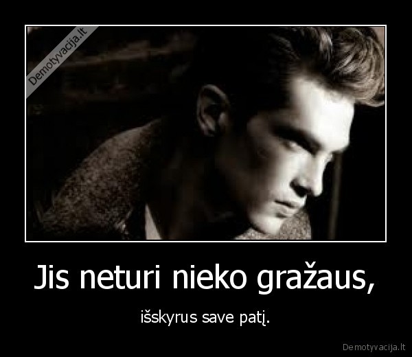 Jis neturi nieko gražaus, - išskyrus save patį.