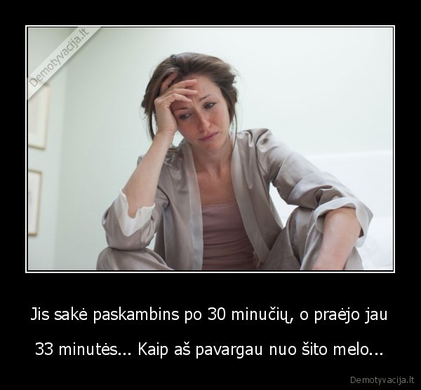 Jis sakė paskambins po 30 minučių, o praėjo jau - 33 minutės... Kaip aš pavargau nuo šito melo...