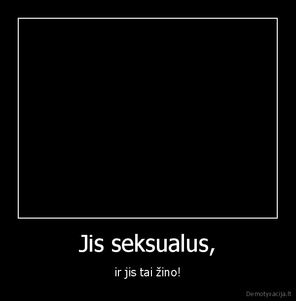 Jis seksualus, - ir jis tai žino!