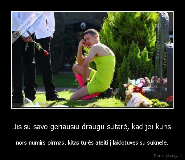 Jis su savo geriausiu draugu sutarė, kad jei kuris - nors numirs pirmas, kitas turės ateiti į laidotuves su suknele.