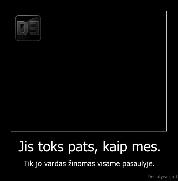 Jis toks pats, kaip mes. - Tik jo vardas žinomas visame pasaulyje.