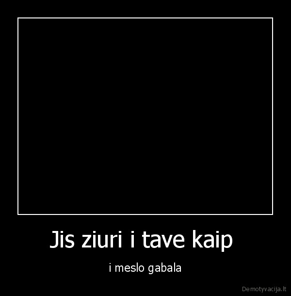 Jis ziuri i tave kaip  - i meslo gabala