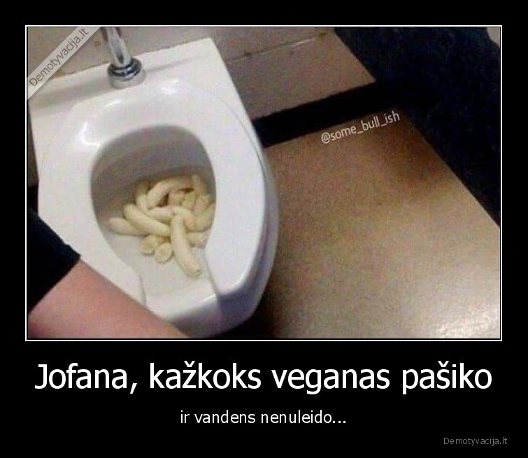 Jofana, kažkoks veganas pašiko - ir vandens nenuleido...