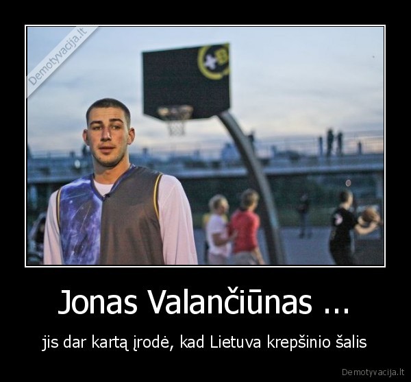 Jonas Valančiūnas ... - jis dar kartą įrodė, kad Lietuva krepšinio šalis