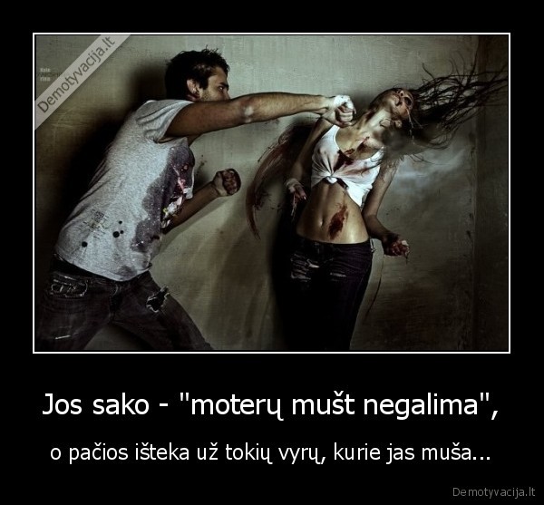 Jos sako - "moterų mušt negalima", - o pačios išteka už tokių vyrų, kurie jas muša...