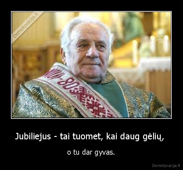 Jubiliejus - tai tuomet, kai daug gėlių,  - o tu dar gyvas.