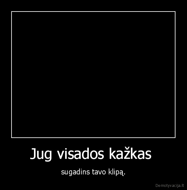 Jug visados kažkas  - sugadins tavo klipą.