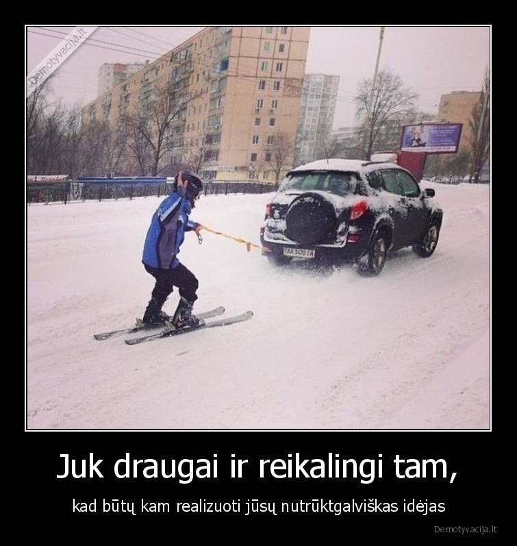 Juk draugai ir reikalingi tam, - kad būtų kam realizuoti jūsų nutrūktgalviškas idėjas