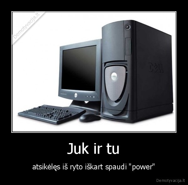 Juk ir tu - atsikėlęs iš ryto iškart spaudi "power"