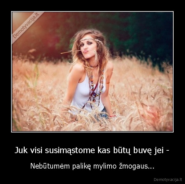 Juk visi susimąstome kas būtų buvę jei - - Nebūtumėm palikę mylimo žmogaus...