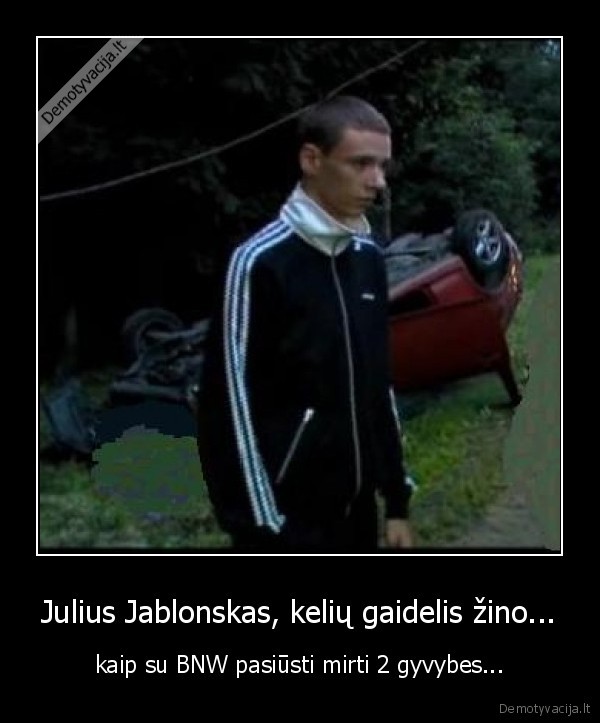 Julius Jablonskas, kelių gaidelis žino... - kaip su BNW pasiūsti mirti 2 gyvybes...