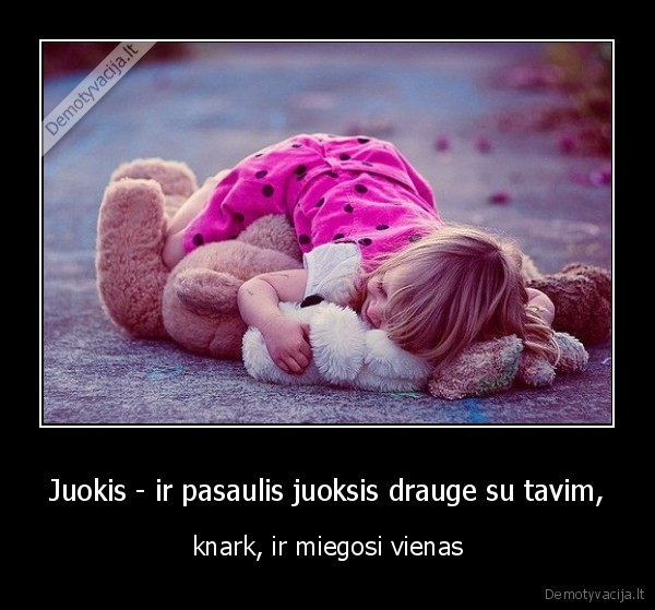 Juokis - ir pasaulis juoksis drauge su tavim, - knark, ir miegosi vienas